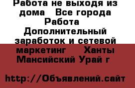 Работа не выходя из дома - Все города Работа » Дополнительный заработок и сетевой маркетинг   . Ханты-Мансийский,Урай г.